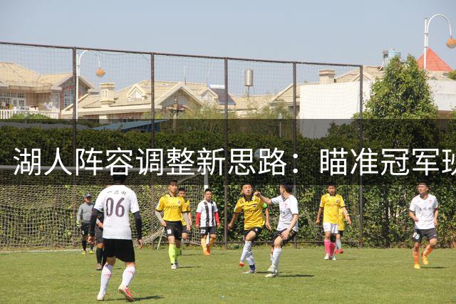 湖人阵容调整新思路：瞄准冠军班底补强机会